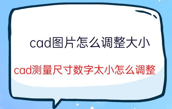 cad图片怎么调整大小 cad测量尺寸数字太小怎么调整？